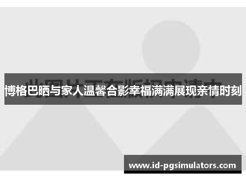 博格巴晒与家人温馨合影幸福满满展现亲情时刻