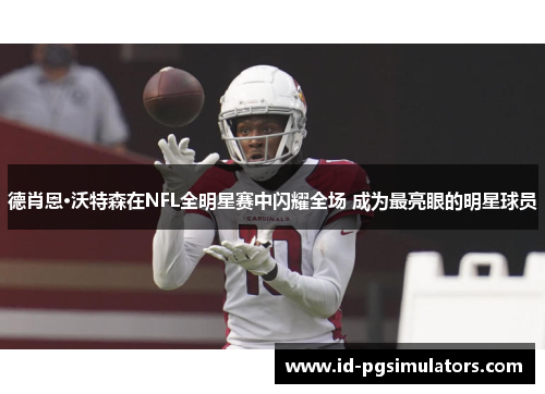 德肖恩·沃特森在NFL全明星赛中闪耀全场 成为最亮眼的明星球员