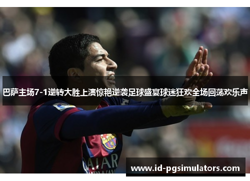 巴萨主场7-1逆转大胜上演惊艳逆袭足球盛宴球迷狂欢全场回荡欢乐声