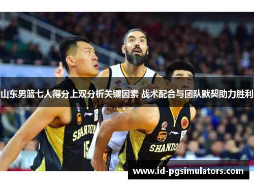 山东男篮七人得分上双分析关键因素 战术配合与团队默契助力胜利