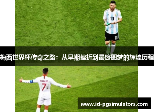 梅西世界杯传奇之路：从早期挫折到最终圆梦的辉煌历程