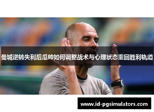 曼城逆转失利后瓜帅如何调整战术与心理状态重回胜利轨道