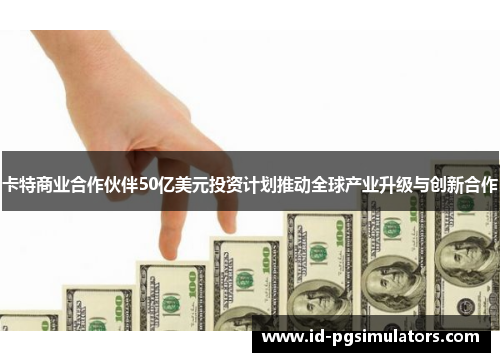 卡特商业合作伙伴50亿美元投资计划推动全球产业升级与创新合作