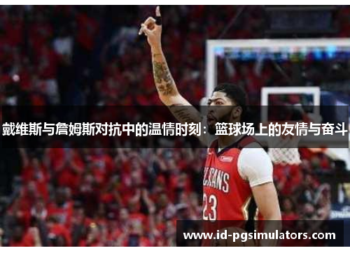 戴维斯与詹姆斯对抗中的温情时刻：篮球场上的友情与奋斗