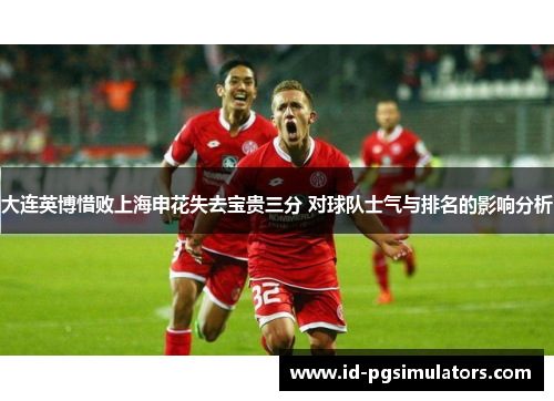 大连英博惜败上海申花失去宝贵三分 对球队士气与排名的影响分析