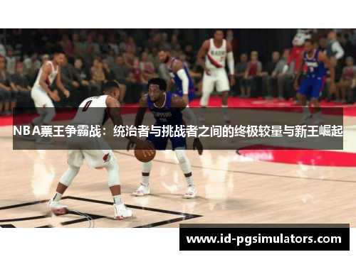 NBA票王争霸战：统治者与挑战者之间的终极较量与新王崛起