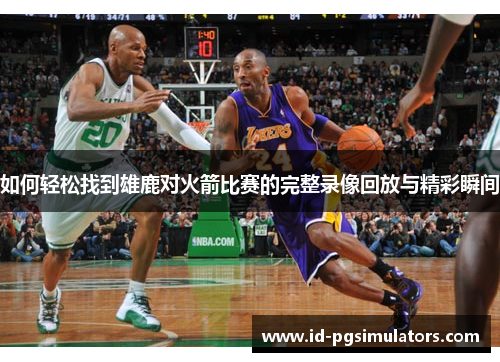如何轻松找到雄鹿对火箭比赛的完整录像回放与精彩瞬间