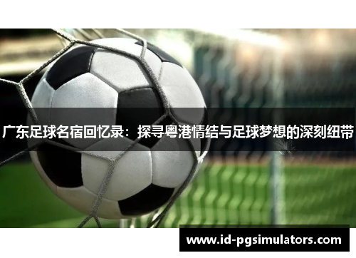 广东足球名宿回忆录：探寻粤港情结与足球梦想的深刻纽带