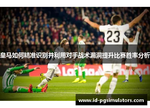 皇马如何精准识别并利用对手战术漏洞提升比赛胜率分析