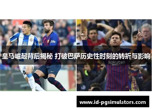 皇马崛起背后揭秘 打破巴萨历史性时刻的转折与影响