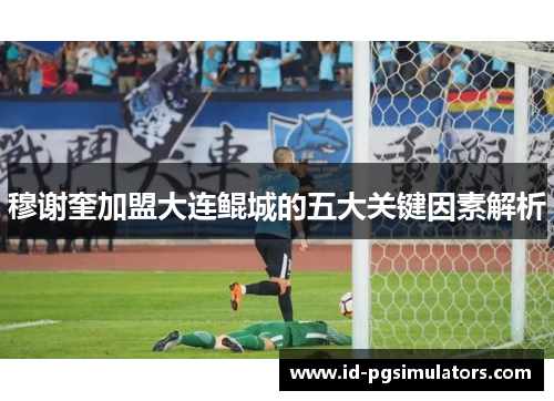 穆谢奎加盟大连鲲城的五大关键因素解析