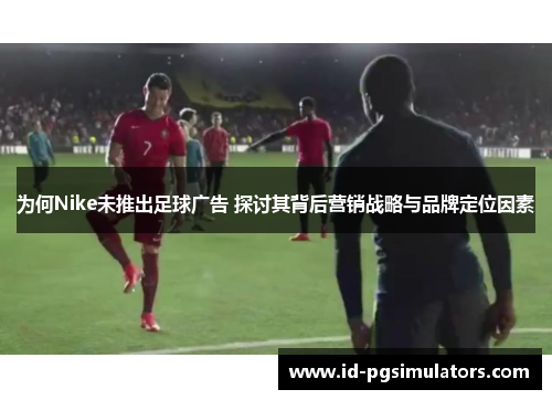 为何Nike未推出足球广告 探讨其背后营销战略与品牌定位因素