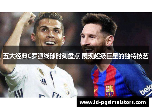 五大经典C罗弧线球时刻盘点 展现超级巨星的独特技艺