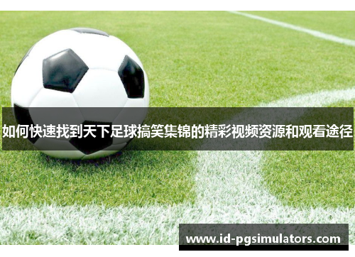 如何快速找到天下足球搞笑集锦的精彩视频资源和观看途径