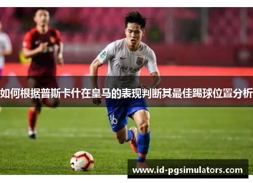 如何根据普斯卡什在皇马的表现判断其最佳踢球位置分析