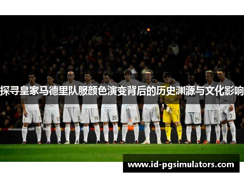 探寻皇家马德里队服颜色演变背后的历史渊源与文化影响