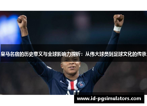 皇马名宿的历史意义与全球影响力探析：从伟大球员到足球文化的传承