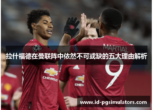 拉什福德在曼联阵中依然不可或缺的五大理由解析
