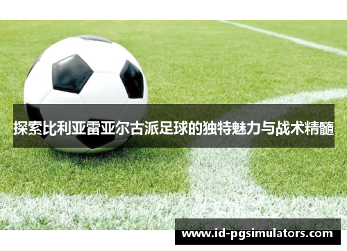 探索比利亚雷亚尔古派足球的独特魅力与战术精髓