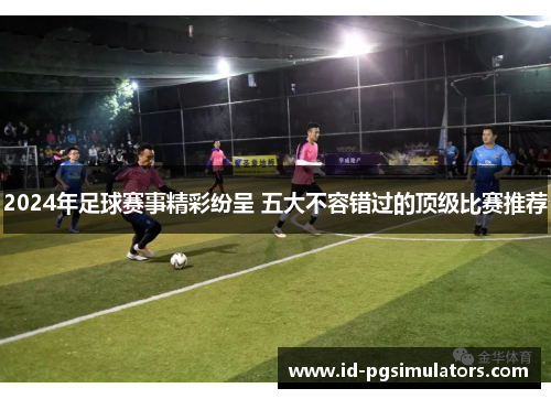 2024年足球赛事精彩纷呈 五大不容错过的顶级比赛推荐