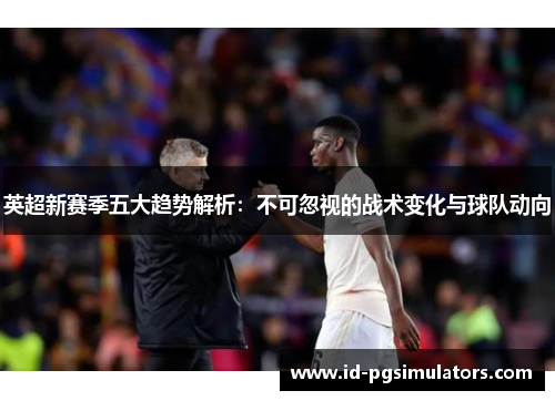 英超新赛季五大趋势解析：不可忽视的战术变化与球队动向