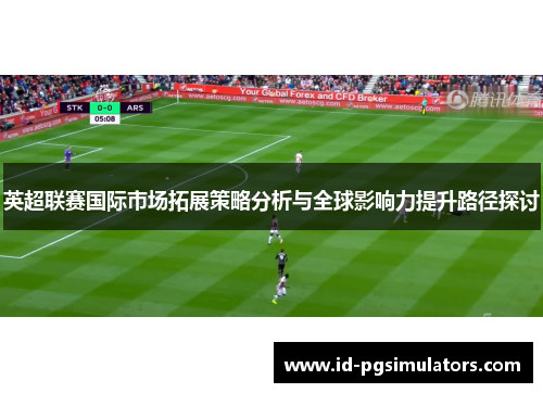 英超联赛国际市场拓展策略分析与全球影响力提升路径探讨