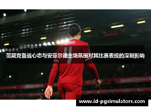 范戴克备战心态与安菲尔德主场氛围对其比赛表现的深刻影响