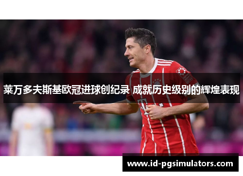 莱万多夫斯基欧冠进球创纪录 成就历史级别的辉煌表现