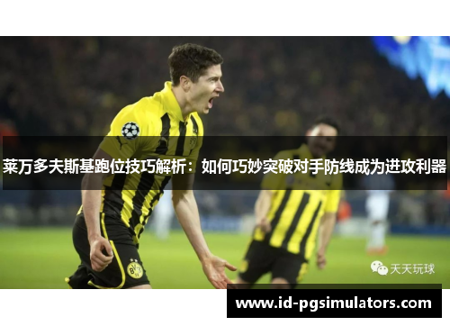 莱万多夫斯基跑位技巧解析：如何巧妙突破对手防线成为进攻利器