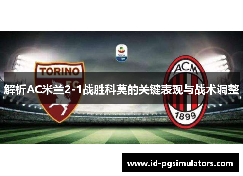 解析AC米兰2-1战胜科莫的关键表现与战术调整 解析AC米兰2-1战胜科莫的关键表现与战术调整