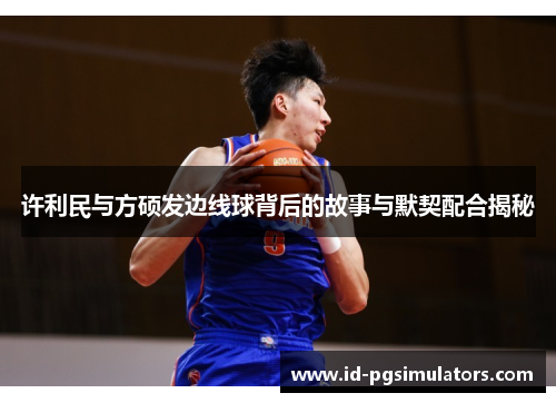 许利民与方硕发边线球背后的故事与默契配合揭秘 许利民与方硕发边线球背后的故事与默契配合揭秘