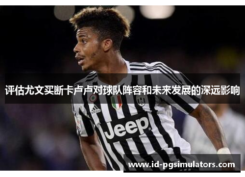 评估尤文买断卡卢卢对球队阵容和未来发展的深远影响 评估尤文买断卡卢卢对球队阵容和未来发展的深远影响