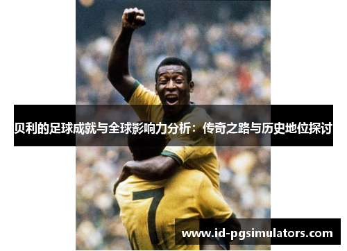 贝利的足球成就与全球影响力分析:传奇之路与历史地位探讨 贝利的足球成就与全球影响力分析:传奇之路与历史地位探讨