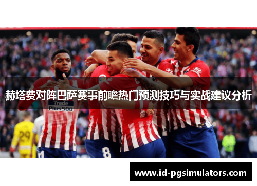 赫塔费对阵巴萨赛事前瞻热门预测技巧与实战建议分析 赫塔费对阵巴萨赛事前瞻热门预测技巧与实战建议分析