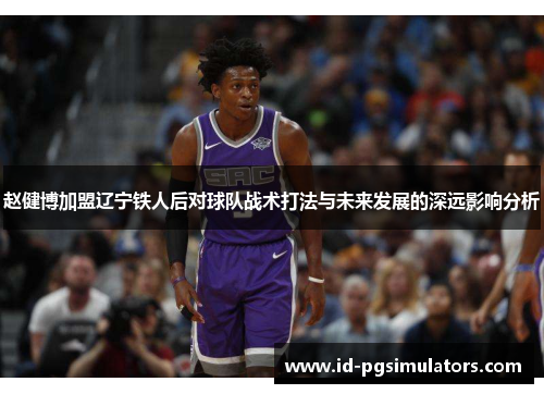 赵健博加盟辽宁铁人后对球队战术打法与未来发展的深远影响分析 赵健博加盟辽宁铁人后对球队战术打法与未来发展的深远影响分析