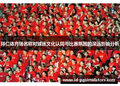 拜仁体育场名称对球迷文化认同与比赛氛围的深远影响分析 拜仁体育场名称对球迷文化认同与比赛氛围的深远影响分析