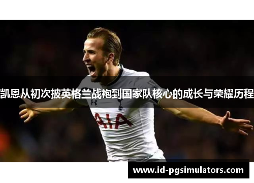 凯恩从初次披英格兰战袍到国家队核心的成长与荣耀历程