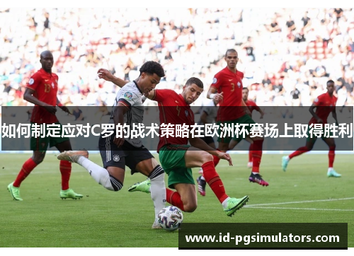 如何制定应对C罗的战术策略在欧洲杯赛场上取得胜利