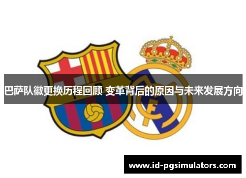 巴萨队徽更换历程回顾 变革背后的原因与未来发展方向