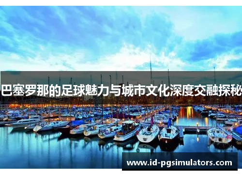 巴塞罗那的足球魅力与城市文化深度交融探秘