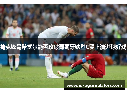 捷克锋霸希季尔能否攻破葡萄牙铁壁C罗上演进球好戏 捷克锋霸希季尔能否攻破葡萄牙铁壁C罗上演进球好戏