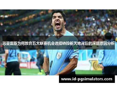 苏亚雷斯为何放弃五大联赛机会选择转投新天地背后的深层原因分析