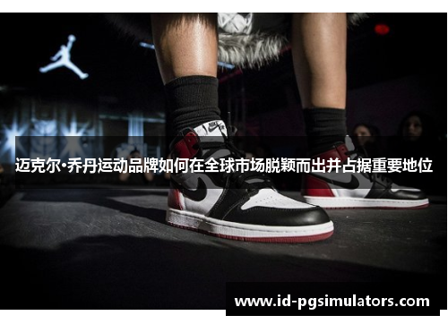 迈克尔·乔丹运动品牌如何在全球市场脱颖而出并占据重要地位