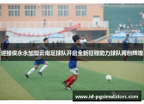 迎接侯永永加盟云南足球队开启全新征程助力球队再创辉煌