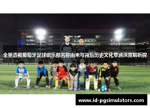 全景透视葡萄牙足球俱乐部名称由来与背后历史文化意涵深度解析探 全景透视葡萄牙足球俱乐部名称由来与背后历史文化意涵深度解析探