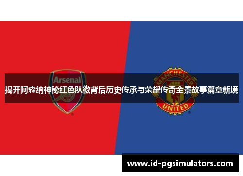 揭开阿森纳神秘红色队徽背后历史传承与荣耀传奇全景故事篇章新境 揭开阿森纳神秘红色队徽背后历史传承与荣耀传奇全景故事篇章新境