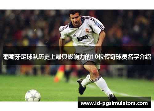 葡萄牙足球队历史上最具影响力的10位传奇球员名字介绍 葡萄牙足球队历史上最具影响力的10位传奇球员名字介绍