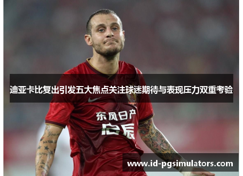 迪亚卡比复出引发五大焦点关注球迷期待与表现压力双重考验 迪亚卡比复出引发五大焦点关注球迷期待与表现压力双重考验