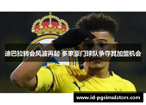 迪巴拉转会风波再起 多家豪门球队争夺其加盟机会 迪巴拉转会风波再起 多家豪门球队争夺其加盟机会