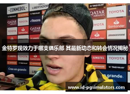 金特罗现效力于哪支俱乐部 其最新动态和转会情况揭秘 金特罗现效力于哪支俱乐部 其最新动态和转会情况揭秘